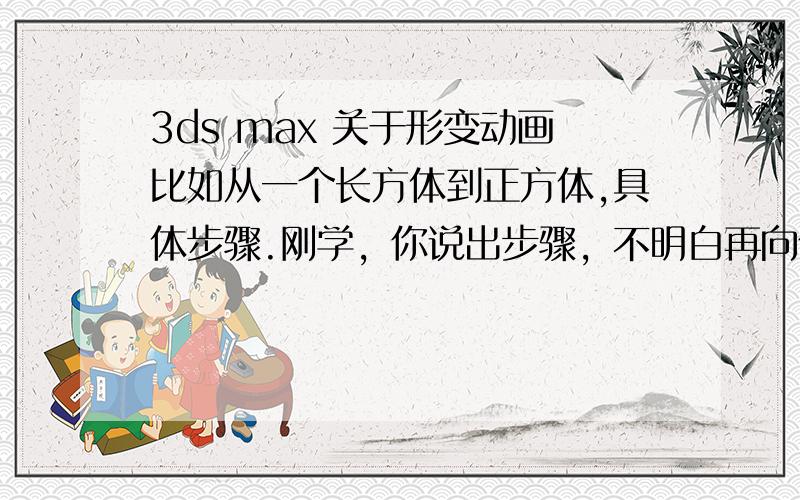 3ds max 关于形变动画比如从一个长方体到正方体,具体步骤.刚学，你说出步骤，不明白再向你请教。