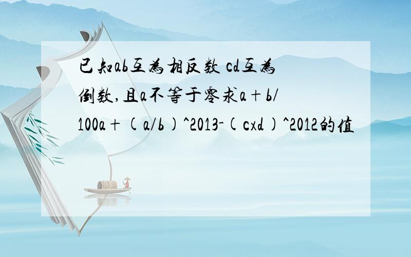 已知ab互为相反数 cd互为倒数,且a不等于零求a+b/100a+(a/b)^2013-(cxd)^2012的值