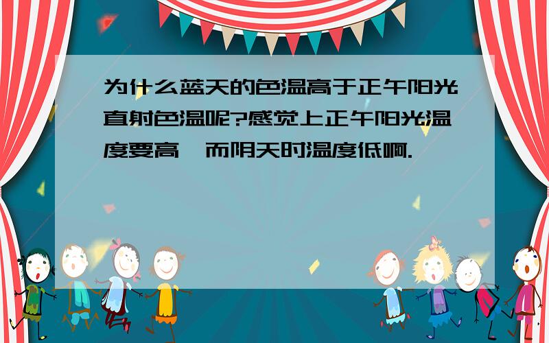 为什么蓝天的色温高于正午阳光直射色温呢?感觉上正午阳光温度要高,而阴天时温度低啊.