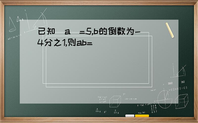 已知|a|=5,b的倒数为-4分之1,则ab=（）