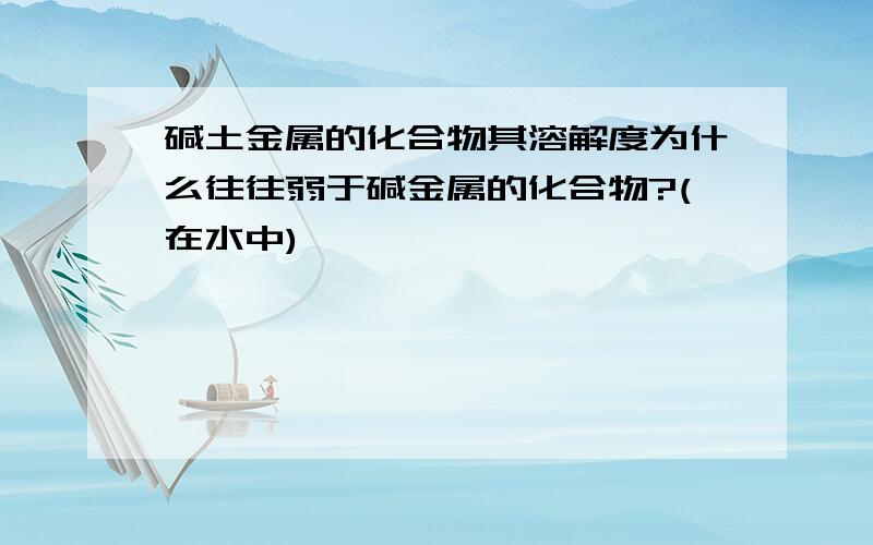 碱土金属的化合物其溶解度为什么往往弱于碱金属的化合物?(在水中)