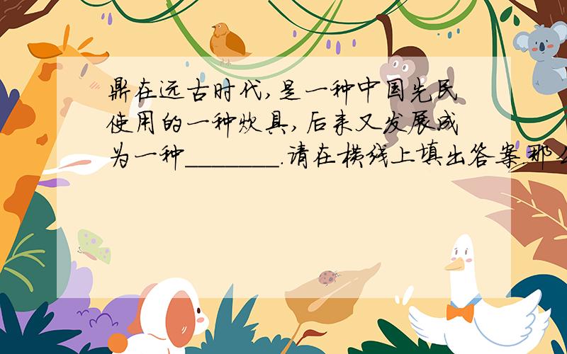 鼎在远古时代,是一种中国先民使用的一种炊具,后来又发展成为一种_______.请在横线上填出答案.那么：中国成语中有“________________________”和“_________________________”之说,反映了鼎在中国古代
