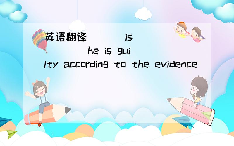 英语翻译___ is ___ ___ he is guilty according to the evidence