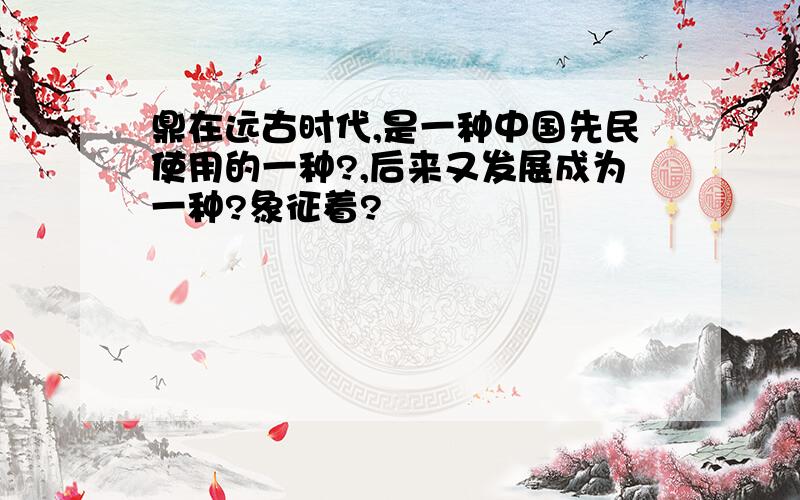 鼎在远古时代,是一种中国先民使用的一种?,后来又发展成为一种?象征着?