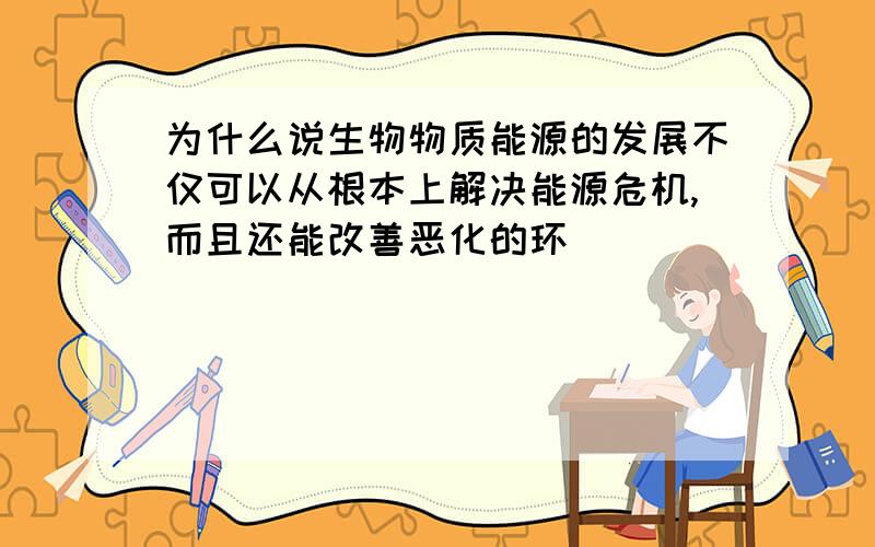 为什么说生物物质能源的发展不仅可以从根本上解决能源危机,而且还能改善恶化的环