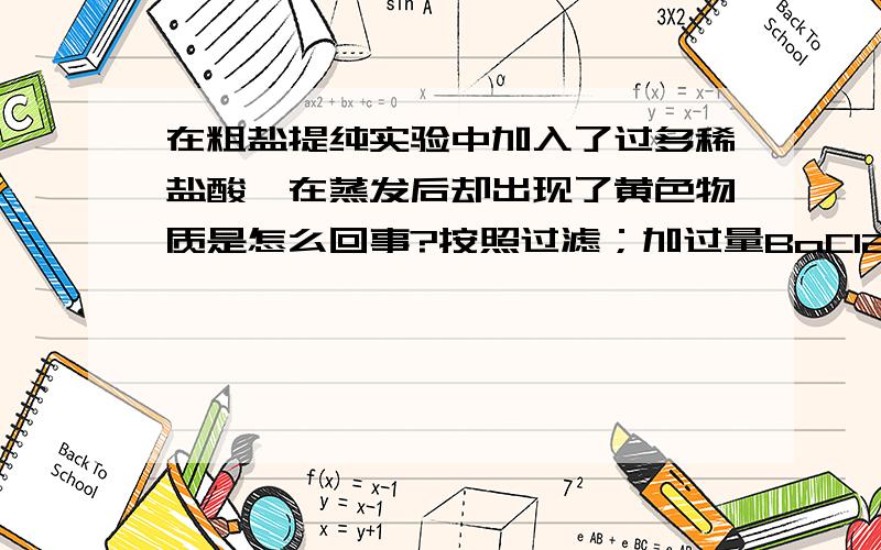 在粗盐提纯实验中加入了过多稀盐酸,在蒸发后却出现了黄色物质是怎么回事?按照过滤；加过量BaCl2；加过量NaOH；加过量Na2CO3；再次过滤；加入过量稀盐酸（加的比较多）；蒸发结晶的顺序