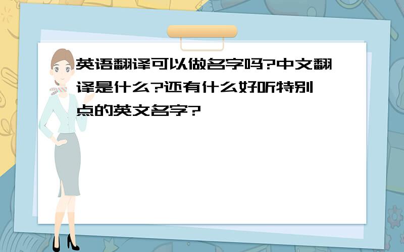 英语翻译可以做名字吗?中文翻译是什么?还有什么好听特别一点的英文名字?