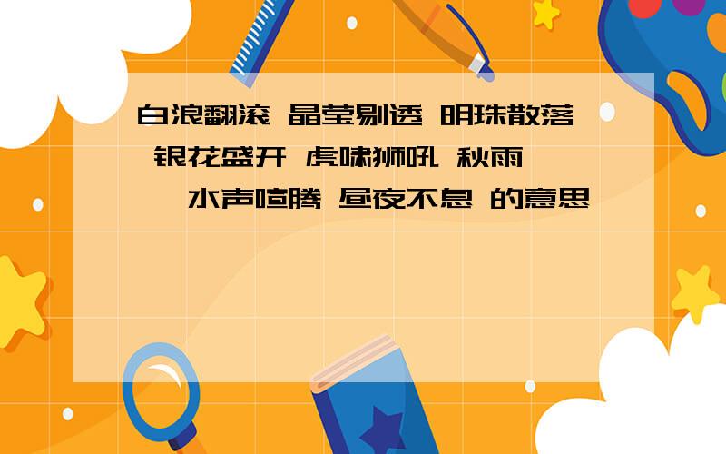 白浪翻滚 晶莹剔透 明珠散落 银花盛开 虎啸狮吼 秋雨潇潇 水声喧腾 昼夜不息 的意思