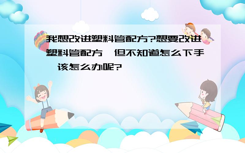 我想改进塑料管配方?想要改进塑料管配方,但不知道怎么下手,该怎么办呢?