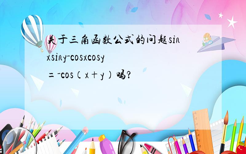 关于三角函数公式的问题sinxsiny-cosxcosy=-cos（x+y）吗?