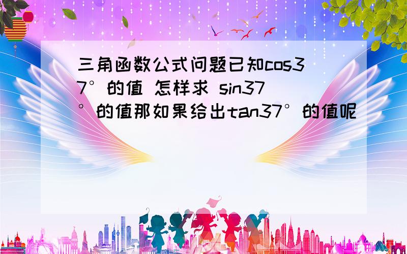 三角函数公式问题已知cos37°的值 怎样求 sin37°的值那如果给出tan37°的值呢