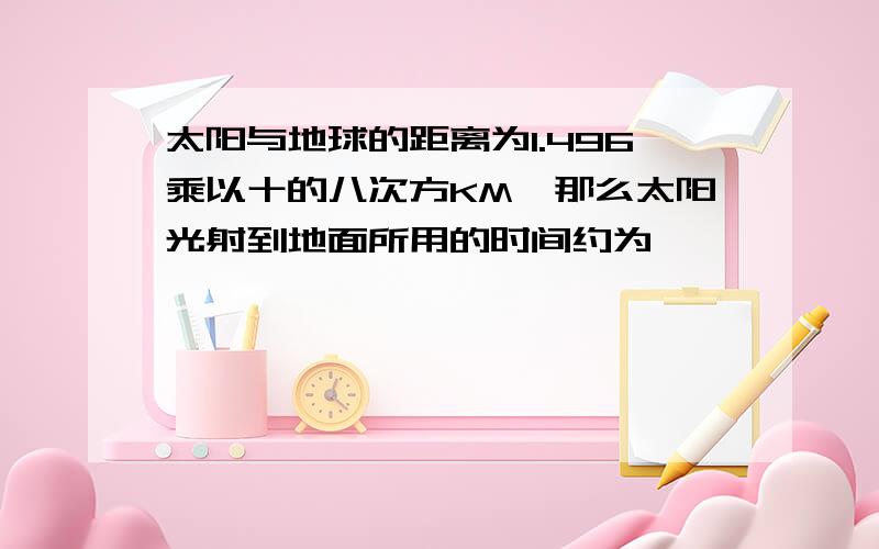 太阳与地球的距离为1.496乘以十的八次方KM,那么太阳光射到地面所用的时间约为