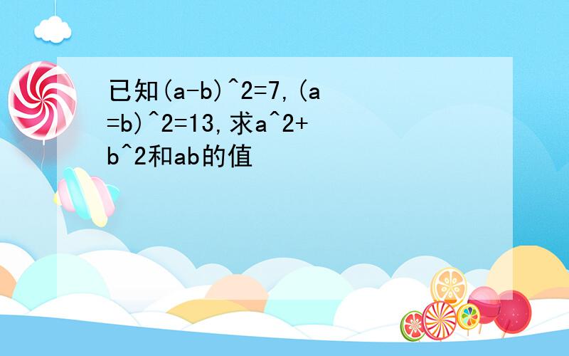 已知(a-b)^2=7,(a=b)^2=13,求a^2+b^2和ab的值