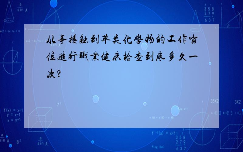 从事接触到苯类化学物的工作岗位进行职业健康检查到底多久一次?