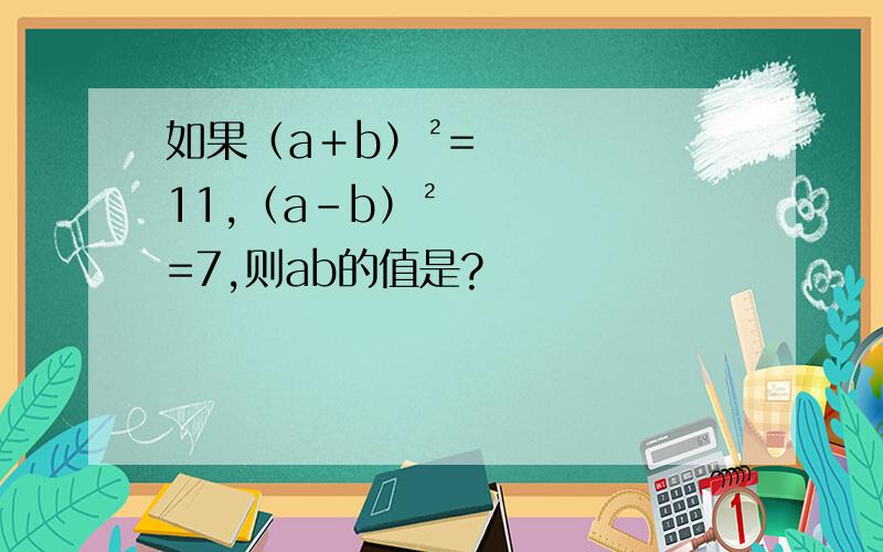 如果（a＋b）²=11,（a－b）²=7,则ab的值是?