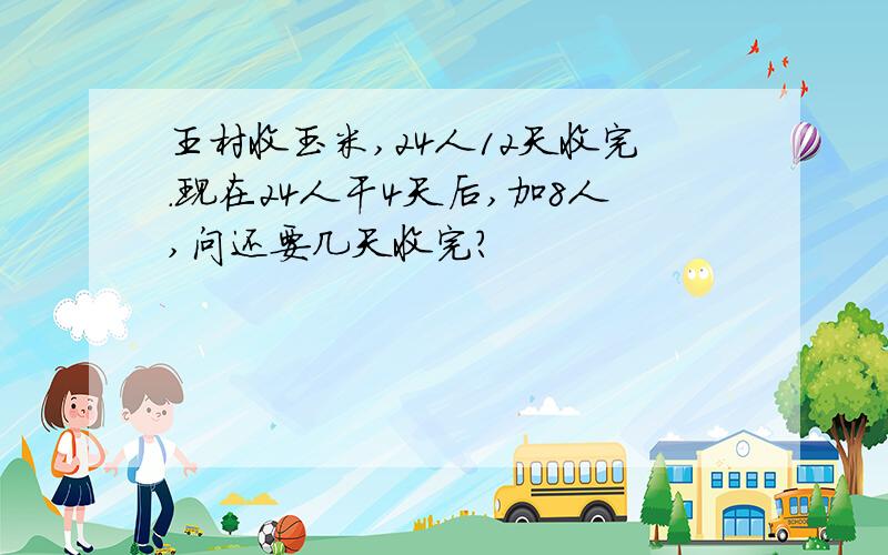 王村收玉米,24人12天收完.现在24人干4天后,加8人,问还要几天收完?