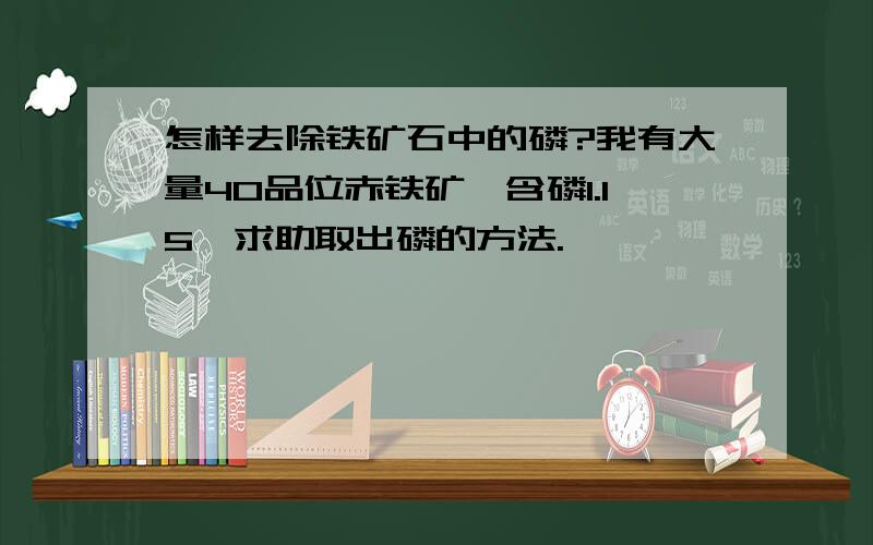 怎样去除铁矿石中的磷?我有大量40品位赤铁矿,含磷1.15,求助取出磷的方法.