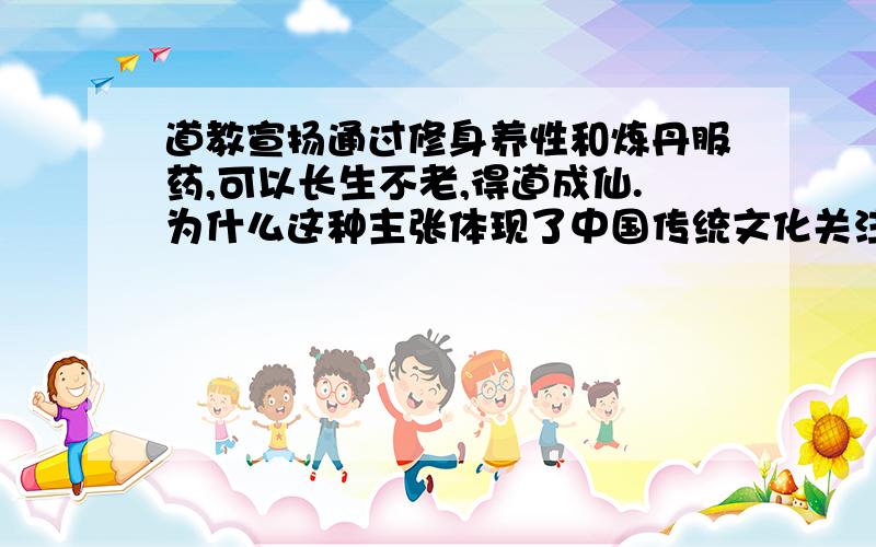 道教宣扬通过修身养性和炼丹服药,可以长生不老,得道成仙.为什么这种主张体现了中国传统文化关注现实、