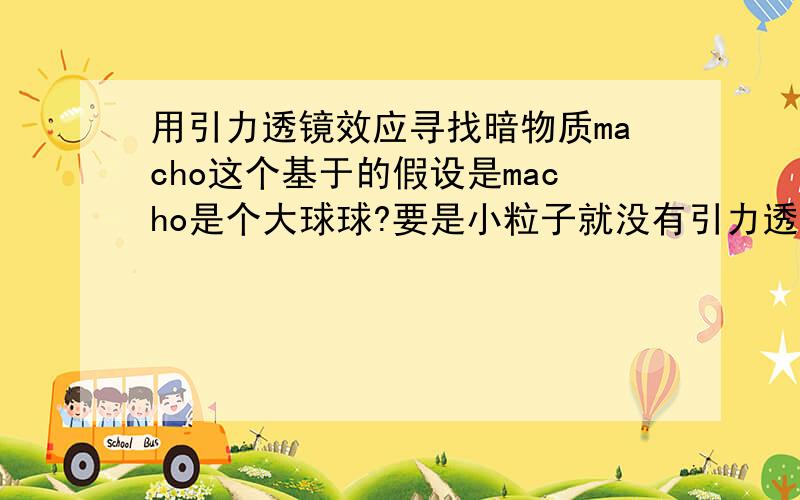 用引力透镜效应寻找暗物质macho这个基于的假设是macho是个大球球?要是小粒子就没有引力透镜效应?我是物理小白•••