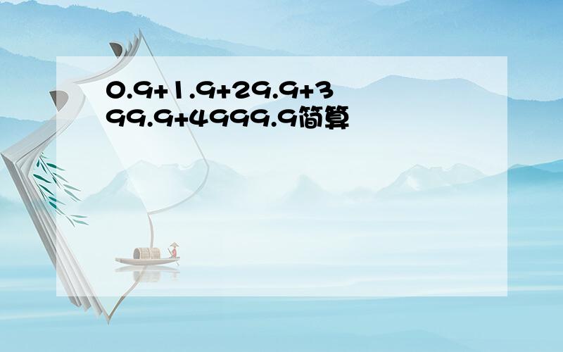 0.9+1.9+29.9+399.9+4999.9简算