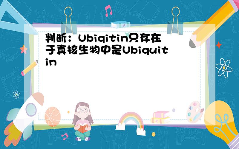 判断：Ubiqitin只存在于真核生物中是Ubiquitin