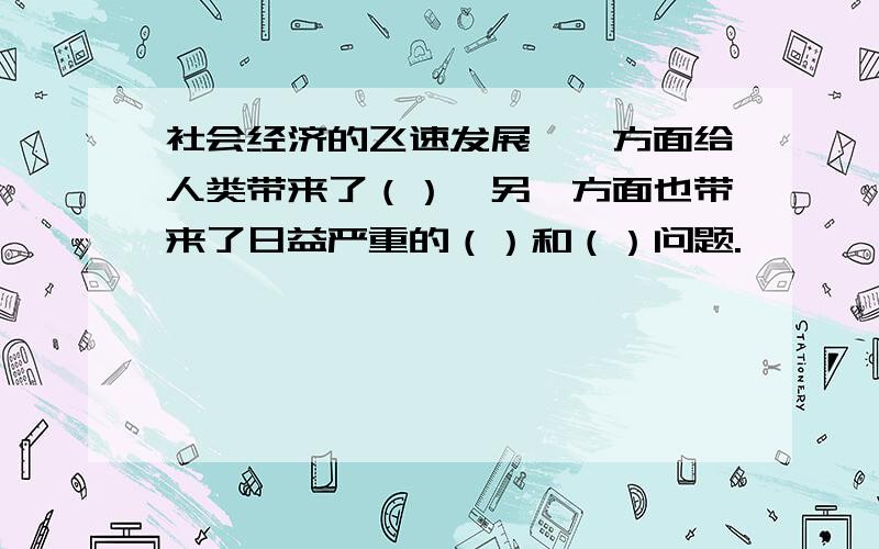 社会经济的飞速发展,一方面给人类带来了（）,另一方面也带来了日益严重的（）和（）问题.