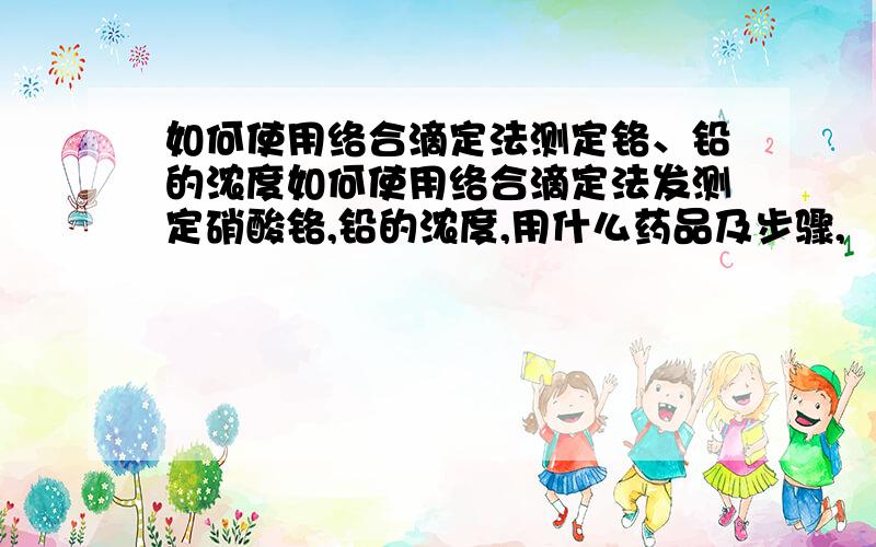 如何使用络合滴定法测定铬、铅的浓度如何使用络合滴定法发测定硝酸铬,铅的浓度,用什么药品及步骤,