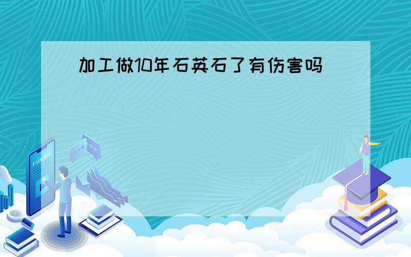 加工做10年石英石了有伤害吗