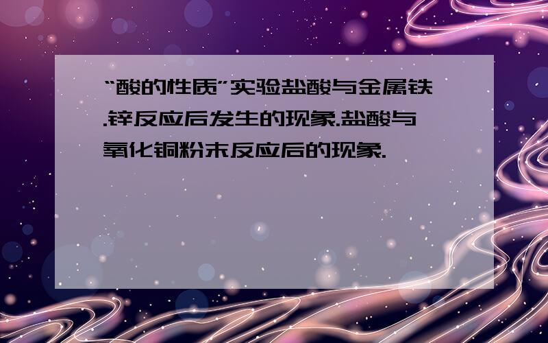 “酸的性质”实验盐酸与金属铁.锌反应后发生的现象.盐酸与氧化铜粉末反应后的现象.