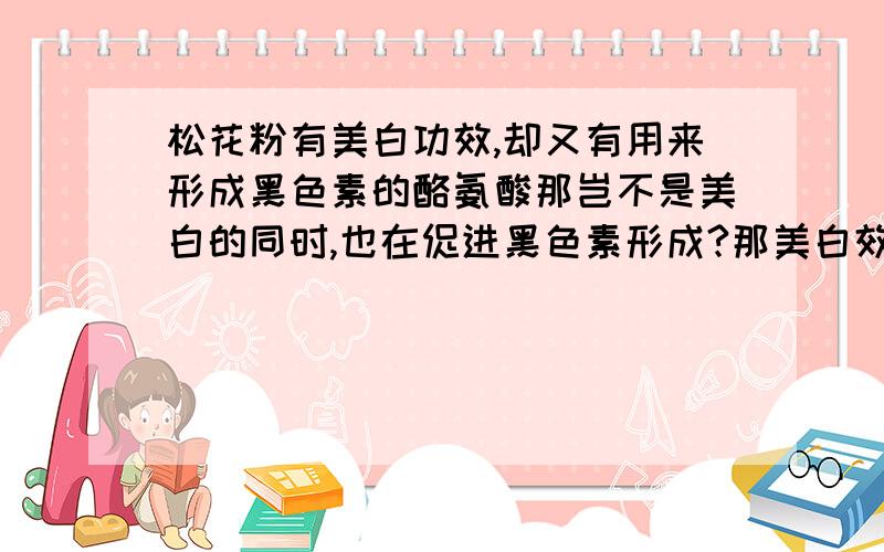 松花粉有美白功效,却又有用来形成黑色素的酪氨酸那岂不是美白的同时,也在促进黑色素形成?那美白效果不就减弱了?