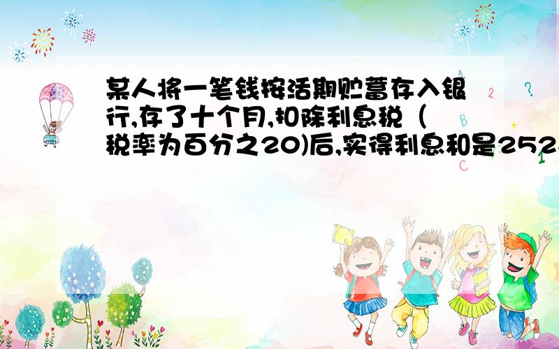 某人将一笔钱按活期贮蓄存入银行,存了十个月,扣除利息税（税率为百分之20)后,实得利息和是2528元,已知这十个月期间活动期存款的月利率是百分之0.14,（不记复利）,问此人存入银行多少元