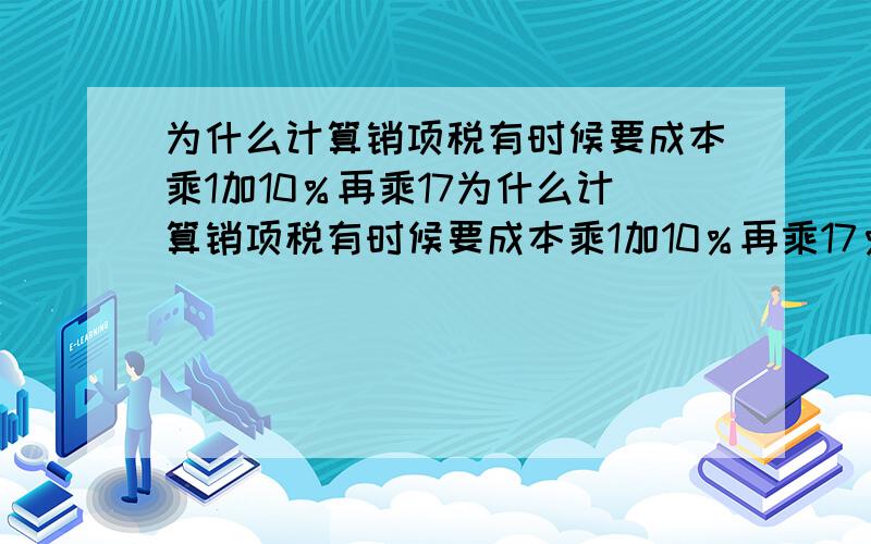 为什么计算销项税有时候要成本乘1加10％再乘17为什么计算销项税有时候要成本乘1加10％再乘17％?为什么计算销项税有时候要成本乘1加10％再乘17％?有的只要直接将销售价格乘以17％就好了?