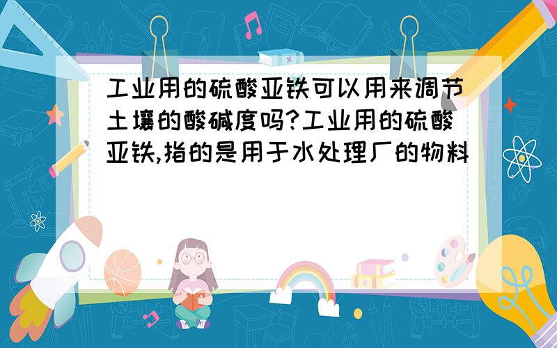 工业用的硫酸亚铁可以用来调节土壤的酸碱度吗?工业用的硫酸亚铁,指的是用于水处理厂的物料