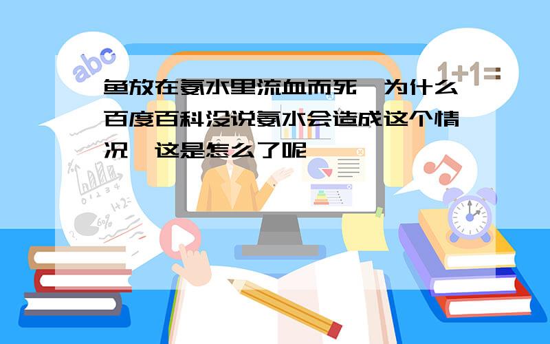 鱼放在氨水里流血而死,为什么百度百科没说氨水会造成这个情况,这是怎么了呢