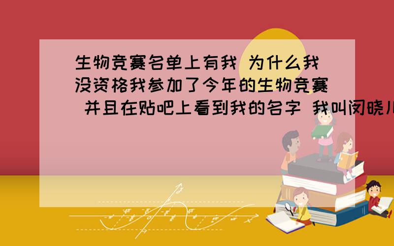 生物竞赛名单上有我 为什么我没资格我参加了今年的生物竞赛 并且在贴吧上看到我的名字 我叫闵晓川 在生物竞赛帖吧的一楼第五六十的位置 老师开始祝贺我说我有资格参加复赛 可现在又