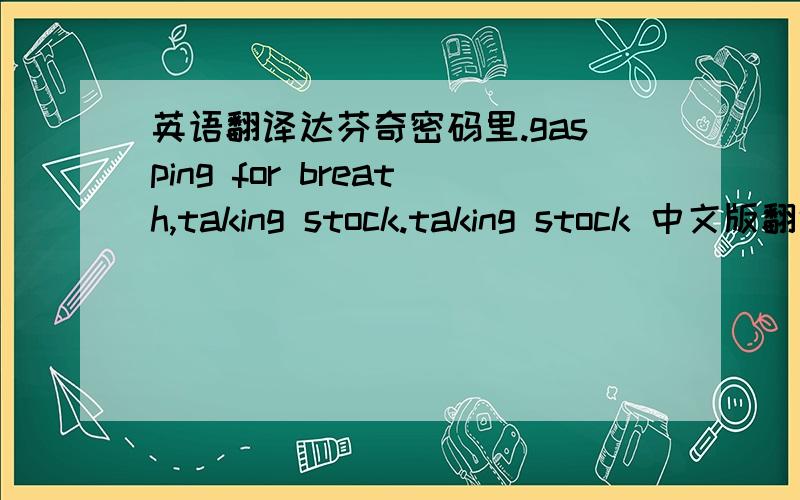 英语翻译达芬奇密码里.gasping for breath,taking stock.taking stock 中文版翻译的是“四下看看”但查了字典以后原意是“清查存货”这两个翻译究竟是如何联系到一起的啊啊啊o(╯□╰)o清查存货一