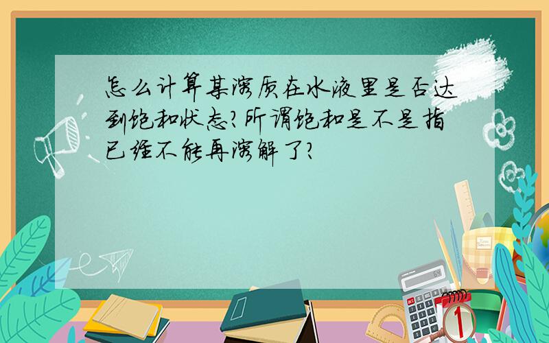 怎么计算某溶质在水液里是否达到饱和状态?所谓饱和是不是指已经不能再溶解了?