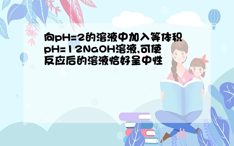 向pH=2的溶液中加入等体积pH=12NaOH溶液,可使反应后的溶液恰好呈中性