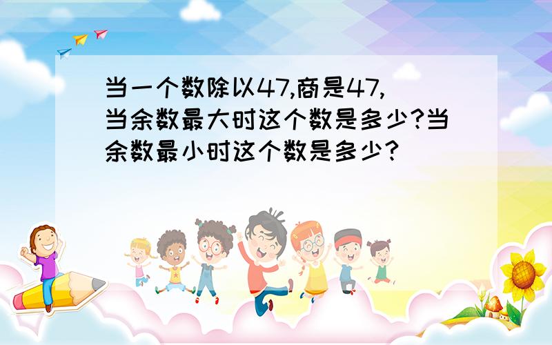 当一个数除以47,商是47,当余数最大时这个数是多少?当余数最小时这个数是多少?