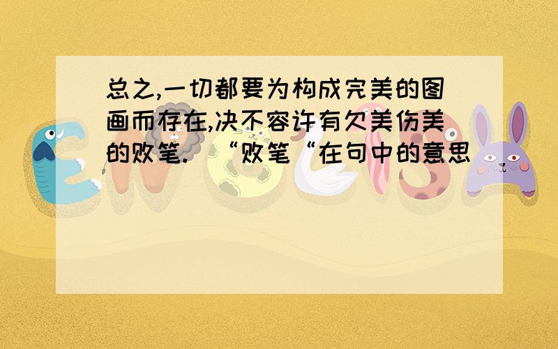 总之,一切都要为构成完美的图画而存在,决不容许有欠美伤美的败笔.(“败笔“在句中的意思)