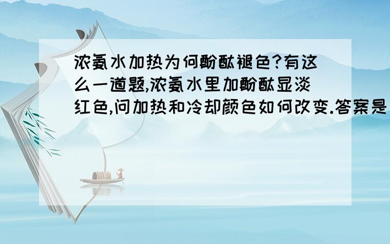 浓氨水加热为何酚酞褪色?有这么一道题,浓氨水里加酚酞显淡红色,问加热和冷却颜色如何改变.答案是加热颜色退去,冷却颜色又变浅红.请问为什么,不是加热促进电离吗?那为何冷却又变浅红