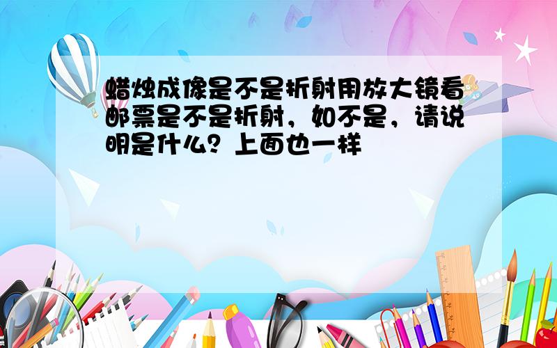 蜡烛成像是不是折射用放大镜看邮票是不是折射，如不是，请说明是什么？上面也一样