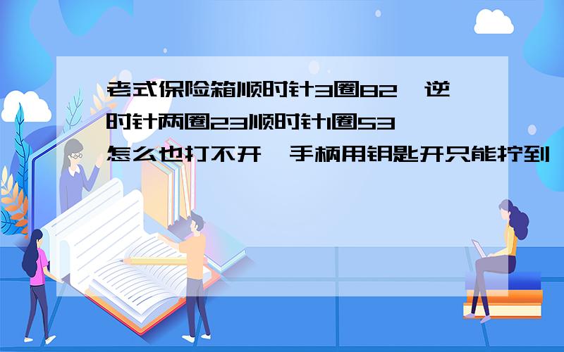 老式保险箱顺时针3圈82,逆时针两圈23顺时针1圈53,怎么也打不开,手柄用钥匙开只能拧到一半比如顺时针3圈时是指每圈都对准82么?刚刚试开了,可能是我之前的手法不对或着太快了,现在终于开