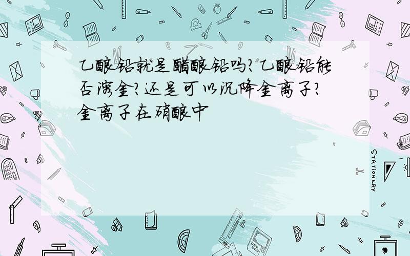 乙酸铅就是醋酸铅吗?乙酸铅能否溶金?还是可以沉降金离子?金离子在硝酸中