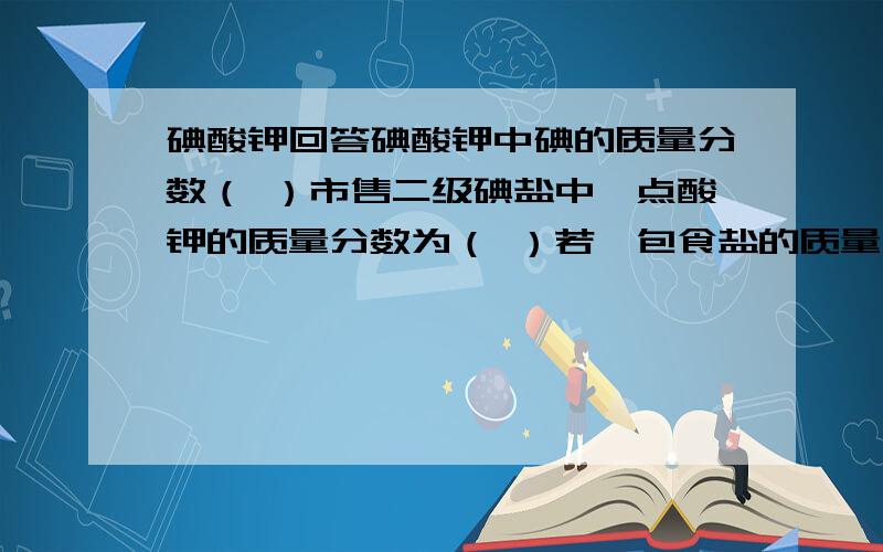 碘酸钾回答碘酸钾中碘的质量分数（ ）市售二级碘盐中,点酸钾的质量分数为（ ）若一包食盐的质量为1kg其中含碘酸钾0.005%,则这包食盐中含碘元素的质量分数是（ ）