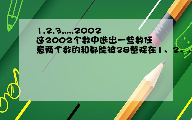 1,2,3,...,2002这2002个数中选出一些数任意两个数的和都能被28整除在1、2、、、、2002这2002个数中选出一些数,使得这些数中的每两个数的和都能被28整除,那么这样的数最多能选出几个?