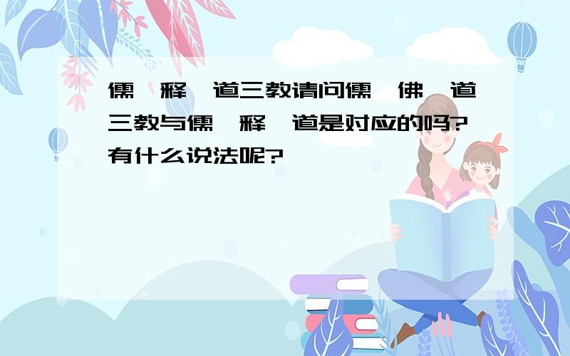 儒、释、道三教请问儒、佛、道三教与儒、释、道是对应的吗?有什么说法呢?