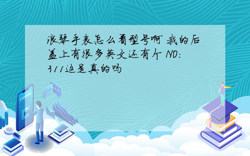 浪琴手表怎么看型号啊 我的后盖上有很多英文还有个 NO:311这是真的吗