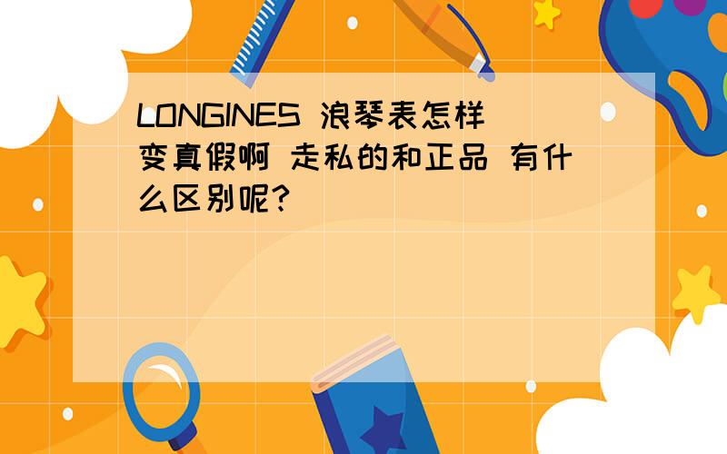 LONGINES 浪琴表怎样变真假啊 走私的和正品 有什么区别呢?