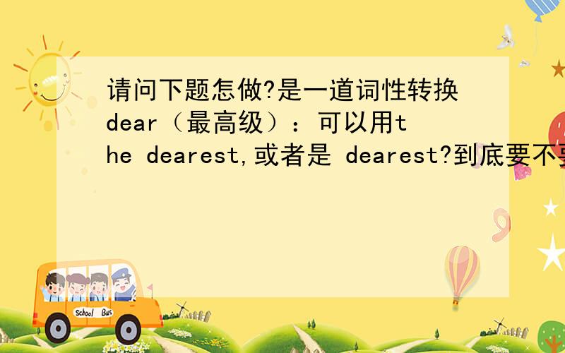 请问下题怎做?是一道词性转换dear（最高级）：可以用the dearest,或者是 dearest?到底要不要加the呢?